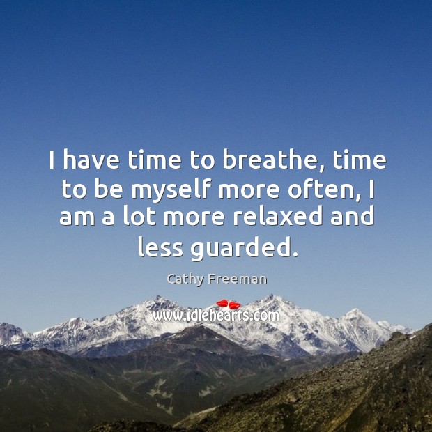 I have time to breathe, time to be myself more often, I am a lot more relaxed and less guarded. Image