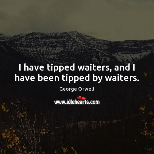 I have tipped waiters, and I have been tipped by waiters. George Orwell Picture Quote