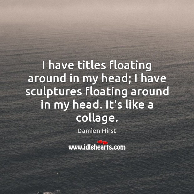I have titles floating around in my head; I have sculptures floating Damien Hirst Picture Quote