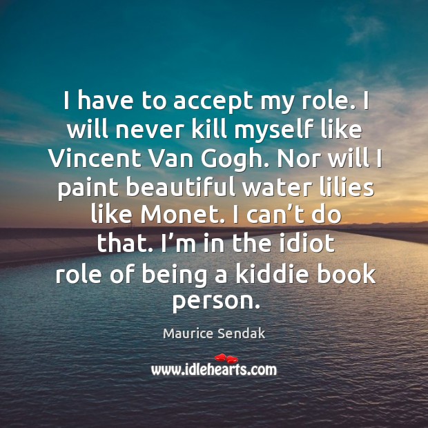I have to accept my role. I will never kill myself like vincent van gogh. Maurice Sendak Picture Quote