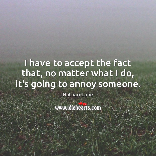 I have to accept the fact that, no matter what I do, it’s going to annoy someone. No Matter What Quotes Image