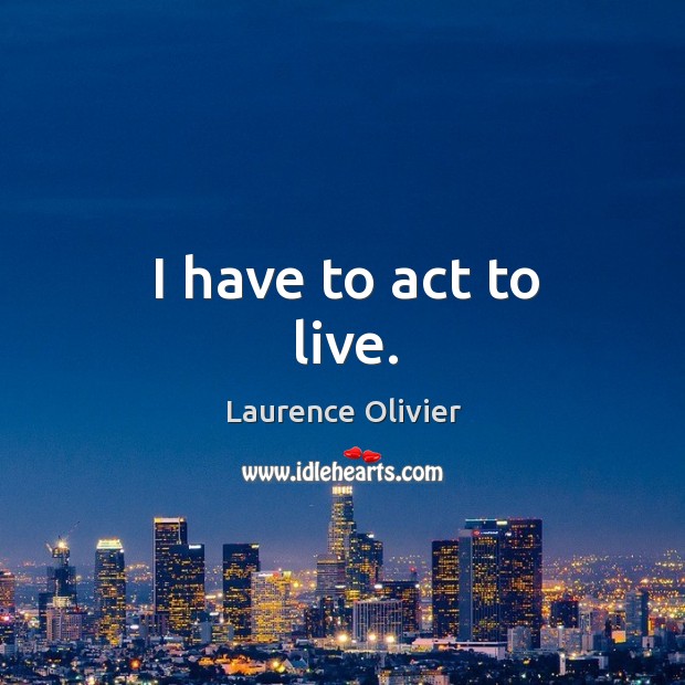 I have to act to live. Laurence Olivier Picture Quote