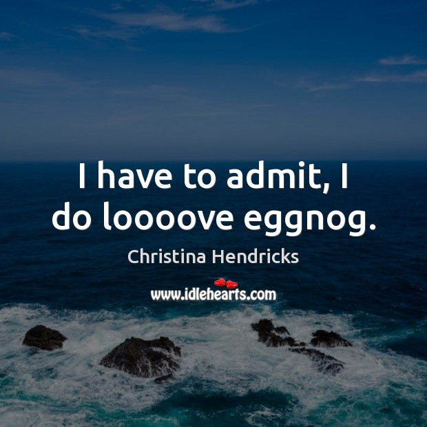 I have to admit, I do loooove eggnog. Christina Hendricks Picture Quote
