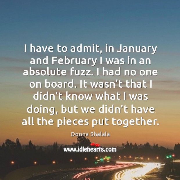 I have to admit, in january and february I was in an absolute fuzz. Donna Shalala Picture Quote