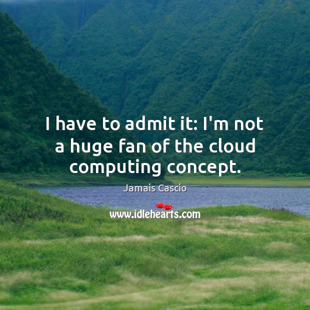 I have to admit it: I’m not a huge fan of the cloud computing concept. Jamais Cascio Picture Quote