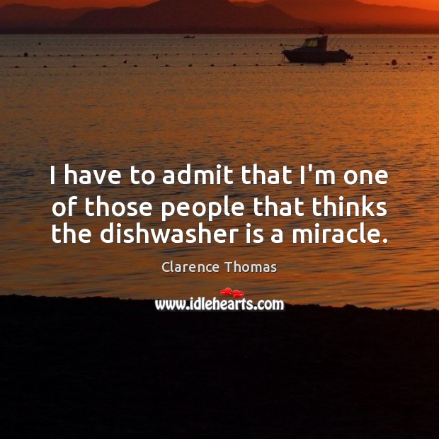 I have to admit that I’m one of those people that thinks the dishwasher is a miracle. Clarence Thomas Picture Quote