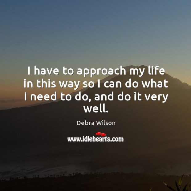 I have to approach my life in this way so I can do what I need to do, and do it very well. Debra Wilson Picture Quote