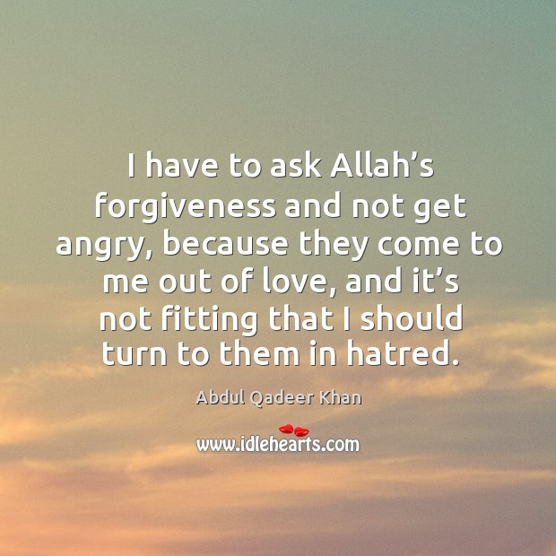 I have to ask allah’s forgiveness and not get angry, because they come to me Abdul Qadeer Khan Picture Quote