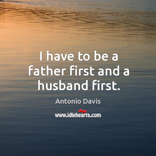 I have to be a father first and a husband first. Image