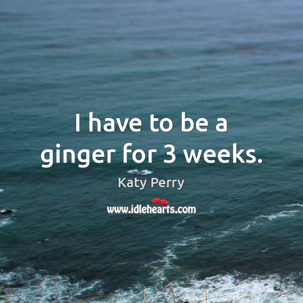 I have to be a ginger for 3 weeks. Katy Perry Picture Quote