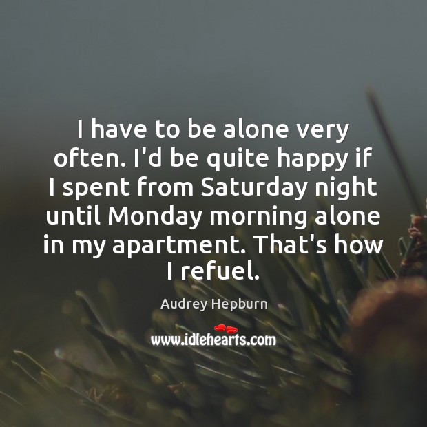I have to be alone very often. I’d be quite happy if Audrey Hepburn Picture Quote