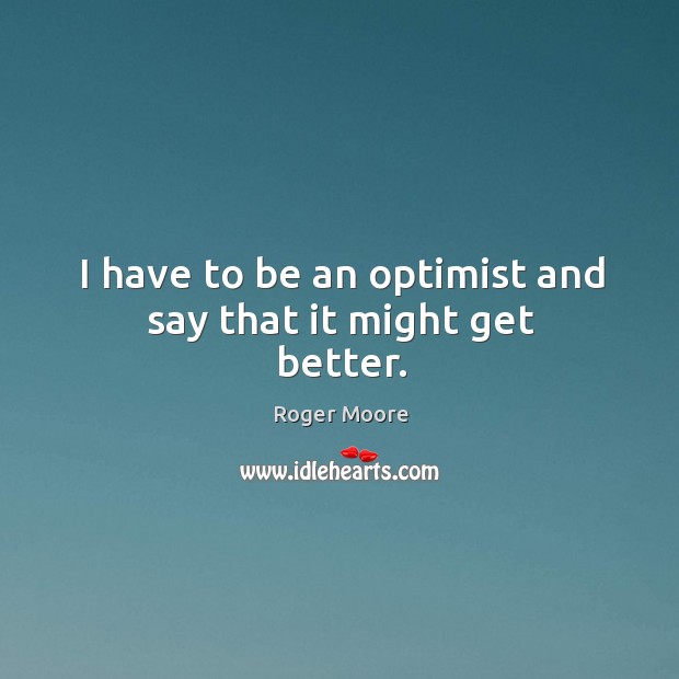 I have to be an optimist and say that it might get better. Roger Moore Picture Quote