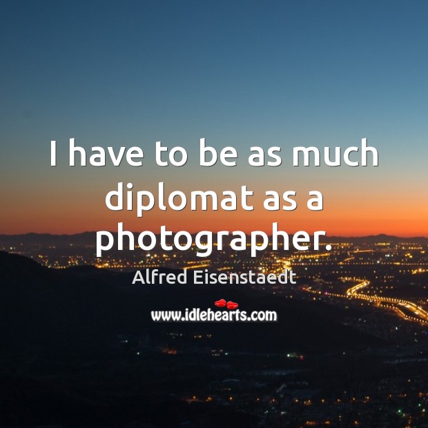 I have to be as much diplomat as a photographer. Image