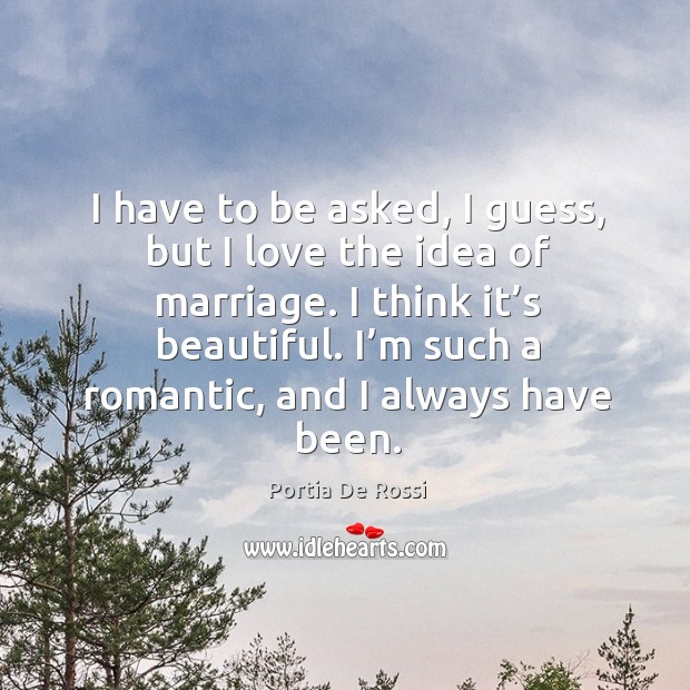 I have to be asked, I guess, but I love the idea of marriage. I think it’s beautiful. I’m such a romantic, and I always have been. Portia De Rossi Picture Quote