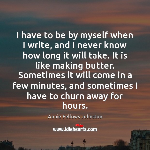 I have to be by myself when I write, and I never Annie Fellows Johnston Picture Quote