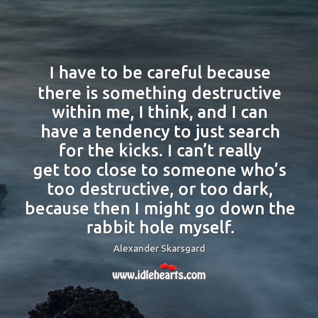 I have to be careful because there is something destructive within me, I think, and I can Image