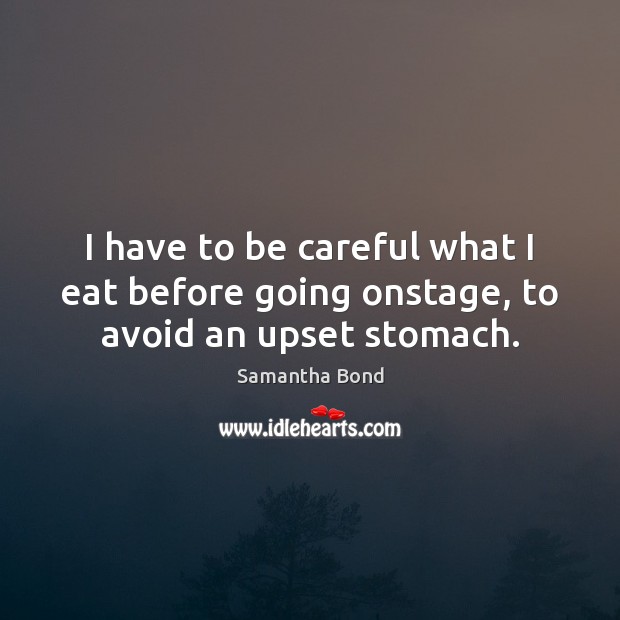 I have to be careful what I eat before going onstage, to avoid an upset stomach. Samantha Bond Picture Quote