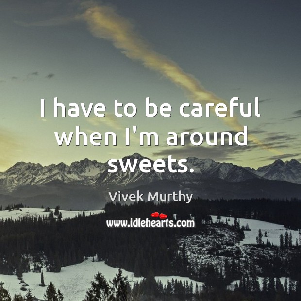 I have to be careful when I’m around sweets. Vivek Murthy Picture Quote