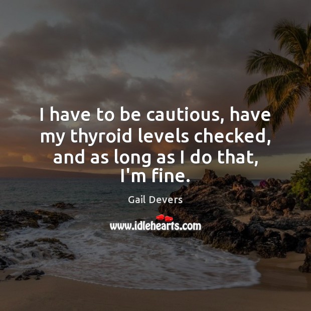 I have to be cautious, have my thyroid levels checked, and as long as I do that, I’m fine. Gail Devers Picture Quote