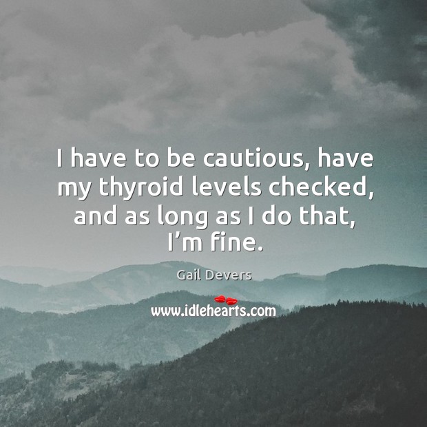 I have to be cautious, have my thyroid levels checked, and as long as I do that, I’m fine. Gail Devers Picture Quote