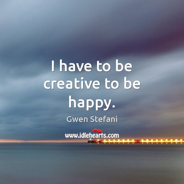 I have to be creative to be happy. Image