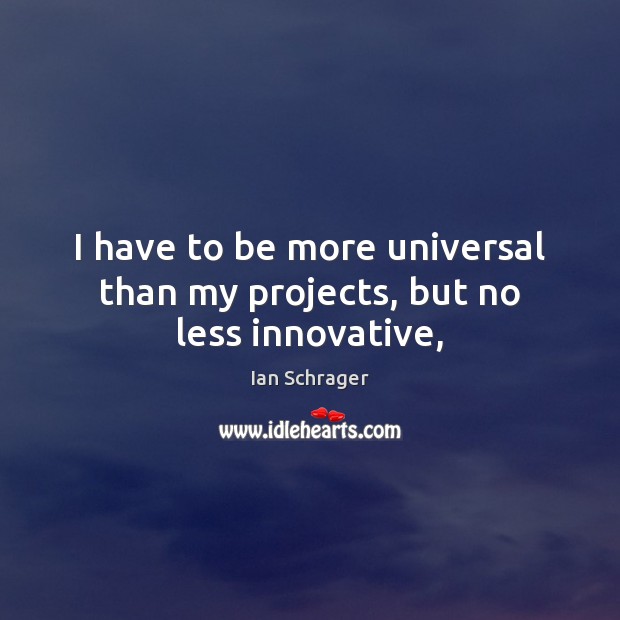 I have to be more universal than my projects, but no less innovative, Image