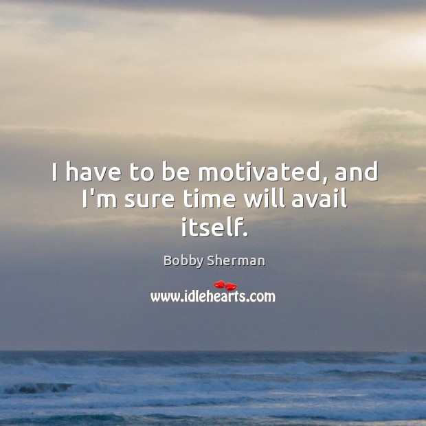 I have to be motivated, and I’m sure time will avail itself. Image