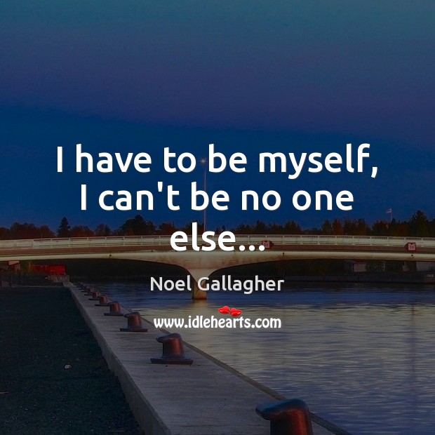 I have to be myself, I can’t be no one else… Noel Gallagher Picture Quote