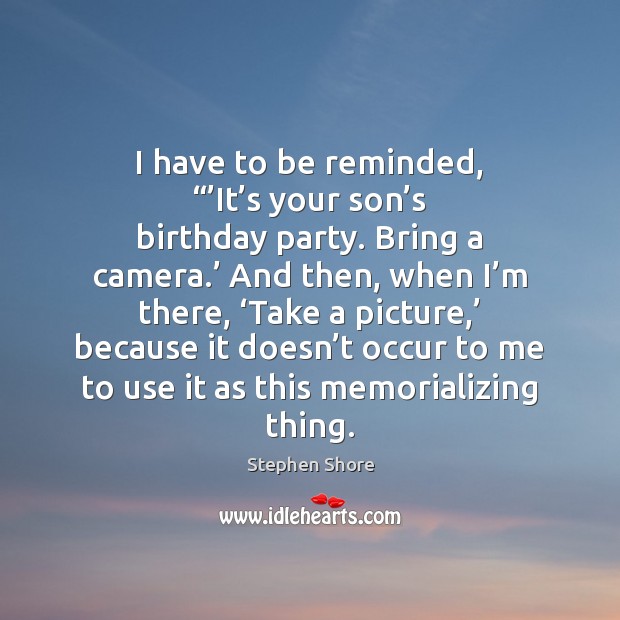 I have to be reminded, “’It’s your son’s birthday party. Stephen Shore Picture Quote