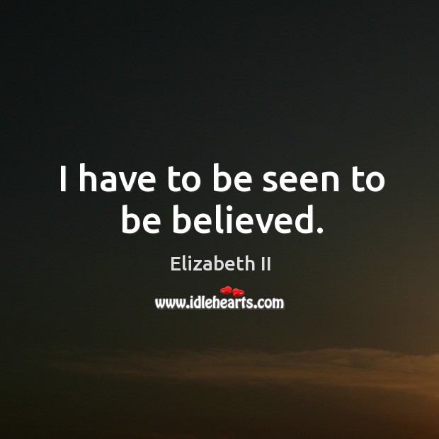 I have to be seen to be believed. Elizabeth II Picture Quote