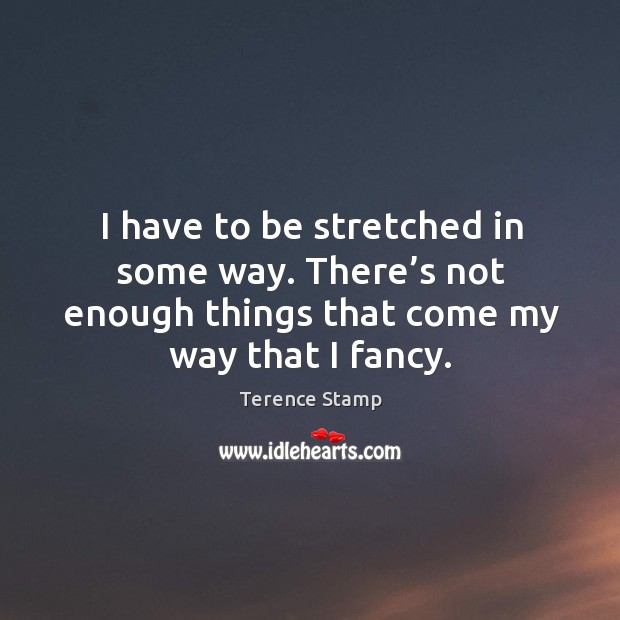 I have to be stretched in some way. There’s not enough things that come my way that I fancy. Image