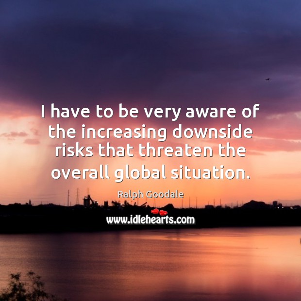 I have to be very aware of the increasing downside risks that Ralph Goodale Picture Quote