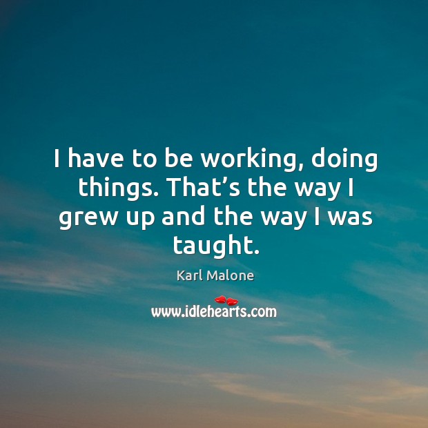 I have to be working, doing things. That’s the way I grew up and the way I was taught. Karl Malone Picture Quote