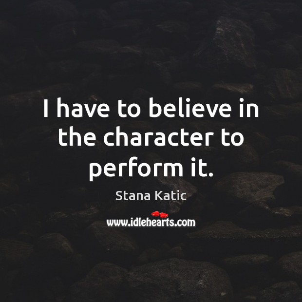 I have to believe in the character to perform it. Stana Katic Picture Quote