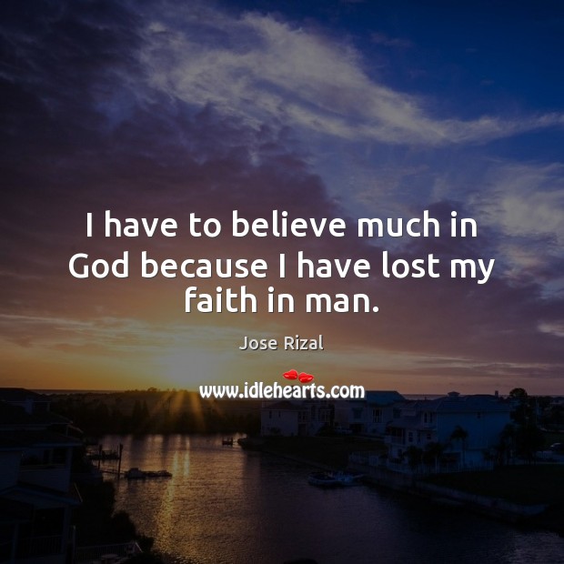 I have to believe much in God because I have lost my faith in man. 