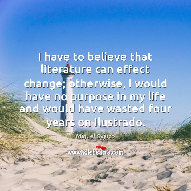 I have to believe that literature can effect change; otherwise, I would Miguel Syjuco Picture Quote