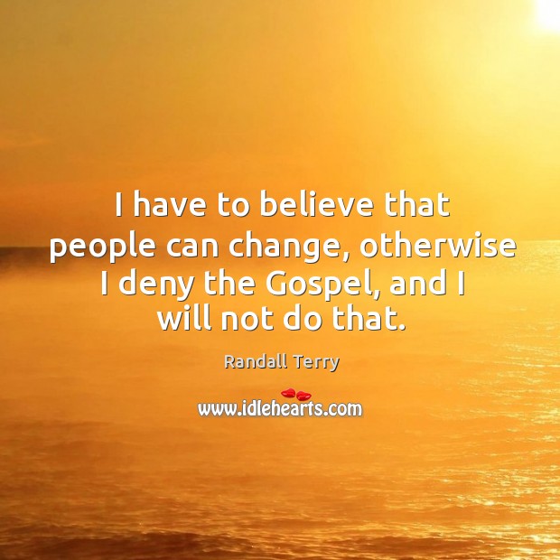 I have to believe that people can change, otherwise I deny the gospel, and I will not do that. Image