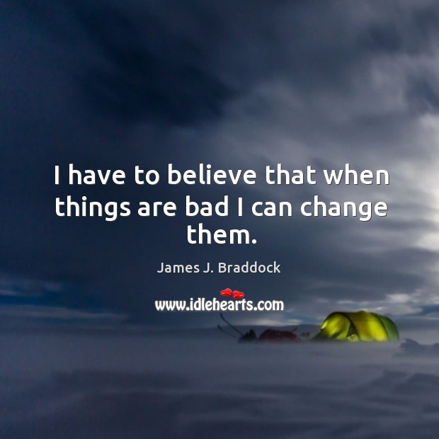 I have to believe that when things are bad I can change them. James J. Braddock Picture Quote