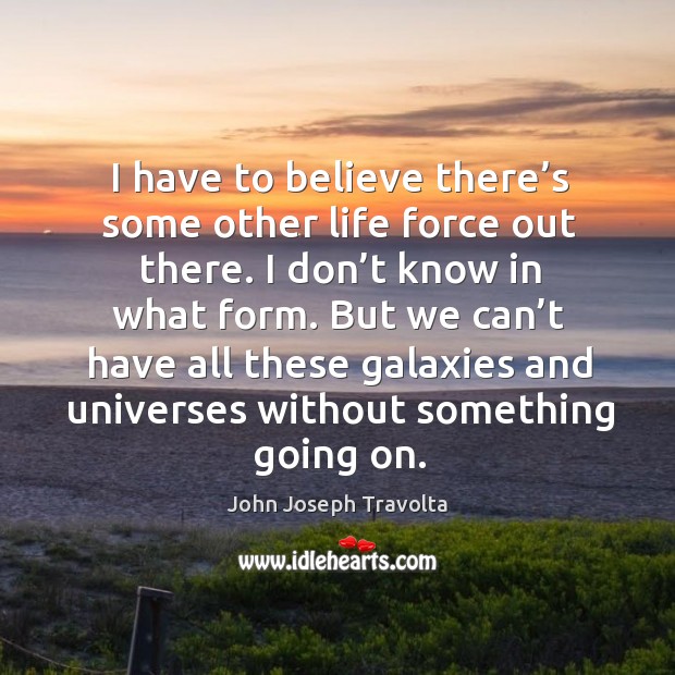 I have to believe there’s some other life force out there. I don’t know in what form. John Joseph Travolta Picture Quote
