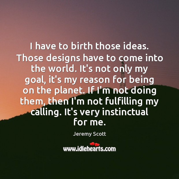 I have to birth those ideas. Those designs have to come into Jeremy Scott Picture Quote