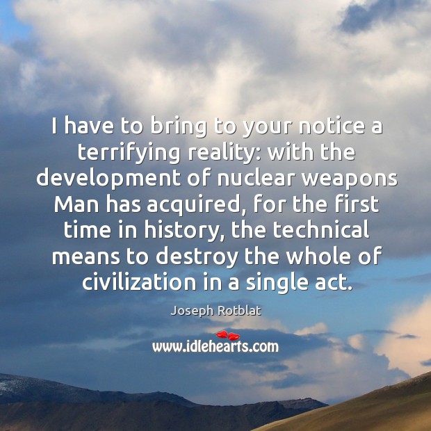 I have to bring to your notice a terrifying reality: with the development of nuclear weapons man has acquired. Joseph Rotblat Picture Quote