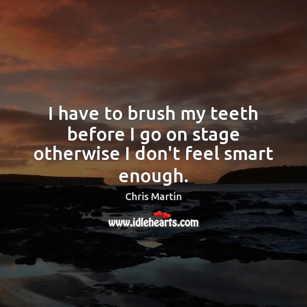 I have to brush my teeth before I go on stage otherwise I don’t feel smart enough. Chris Martin Picture Quote