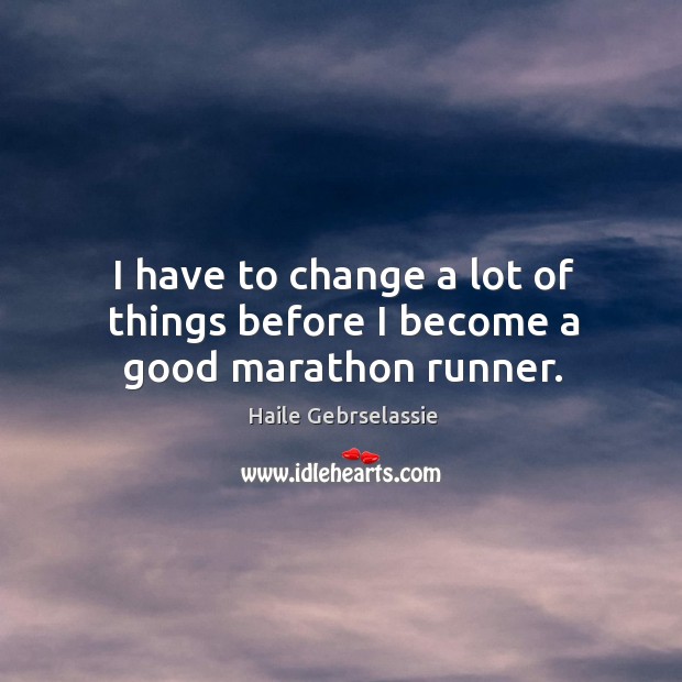 I have to change a lot of things before I become a good marathon runner. Haile Gebrselassie Picture Quote