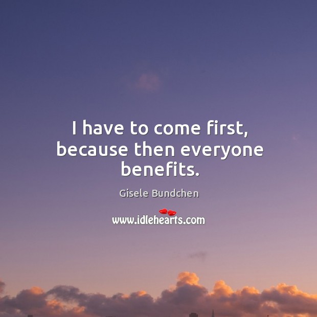 I have to come first, because then everyone benefits. Gisele Bundchen Picture Quote