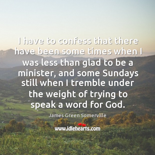 I have to confess that there have been some times when I was less than glad to be a minister James Green Somerville Picture Quote