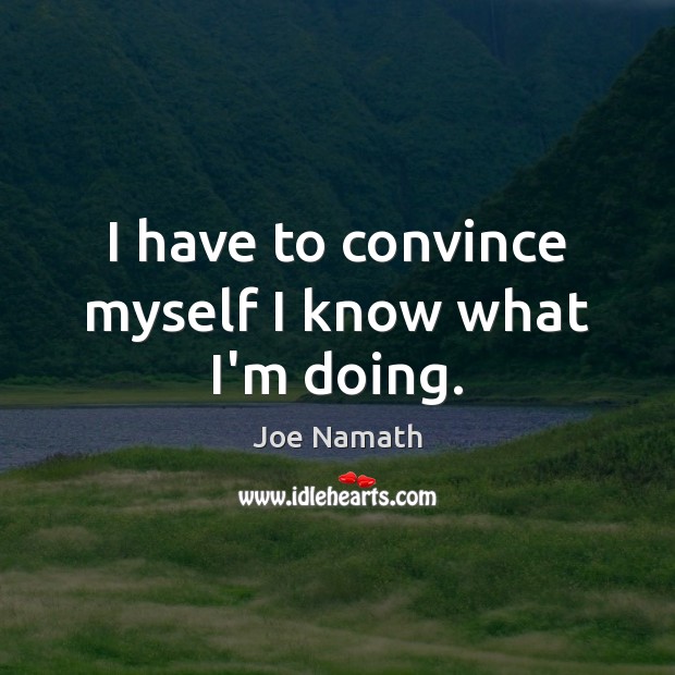 I have to convince myself I know what I’m doing. Joe Namath Picture Quote