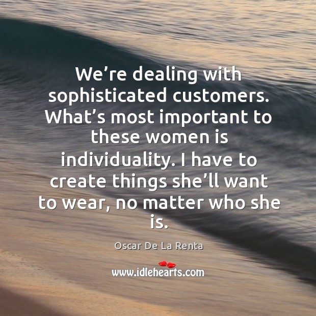 I have to create things she’ll want to wear, no matter who she is. Oscar De La Renta Picture Quote