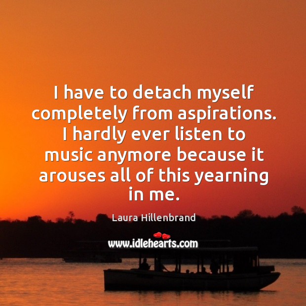 I have to detach myself completely from aspirations. I hardly ever listen to music anymore because Laura Hillenbrand Picture Quote