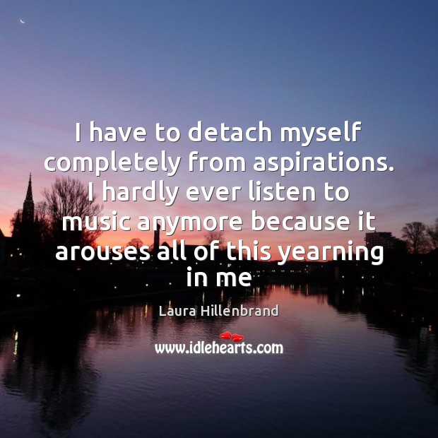 I have to detach myself completely from aspirations. I hardly ever listen Laura Hillenbrand Picture Quote