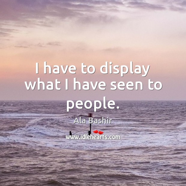 I have to display what I have seen to people. Ala Bashir Picture Quote